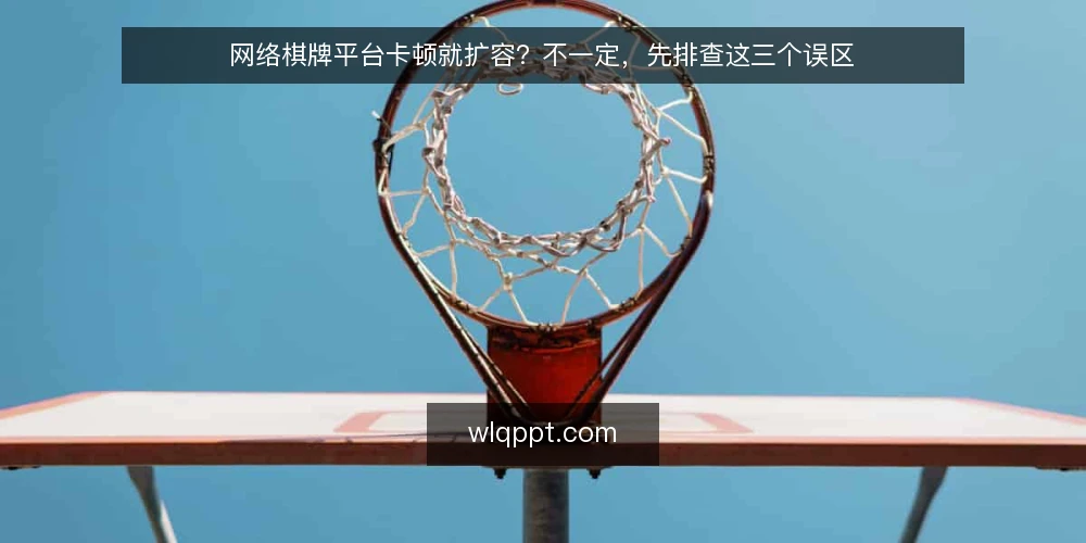 网络棋牌平台卡顿就扩容？不一定，先排查这三个误区 — 误区一：卡顿就是带宽不够，扩容就能解决 配图